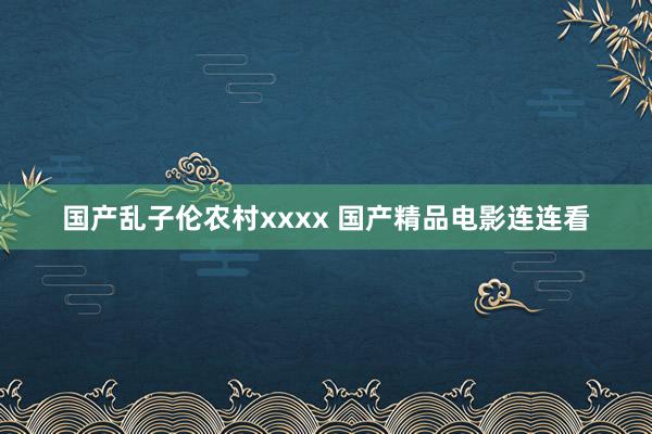 国产乱子伦农村xxxx 国产精品电影连连看