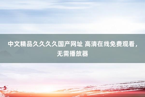 中文精品久久久久国产网址 高清在线免费观看，无需播放器