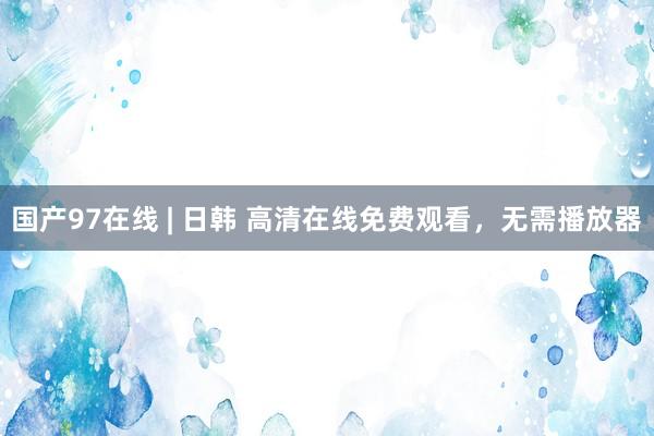国产97在线 | 日韩 高清在线免费观看，无需播放器