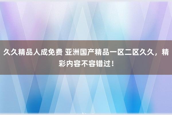 久久精品人成免费 亚洲国产精品一区二区久久，精彩内容不容错过！