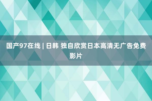 国产97在线 | 日韩 独自欣赏日本高清无广告免费影片