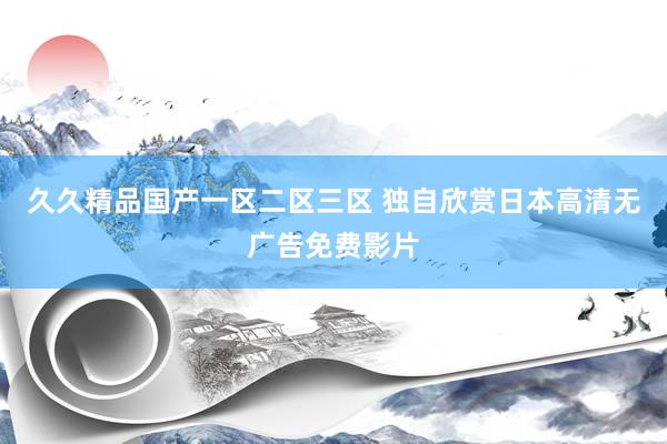 久久精品国产一区二区三区 独自欣赏日本高清无广告免费影片