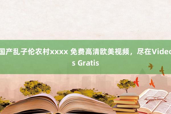 国产乱子伦农村xxxx 免费高清欧美视频，尽在Videos Gratis