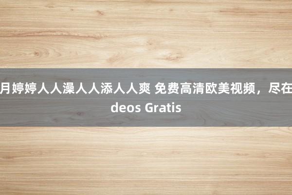 九月婷婷人人澡人人添人人爽 免费高清欧美视频，尽在Videos Gratis