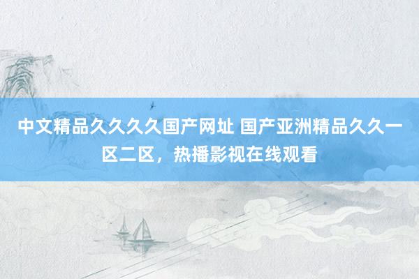 中文精品久久久久国产网址 国产亚洲精品久久一区二区，热播影视在线观看