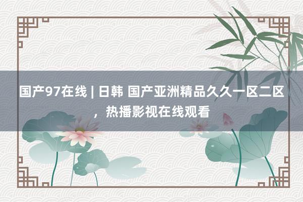 国产97在线 | 日韩 国产亚洲精品久久一区二区，热播影视在线观看