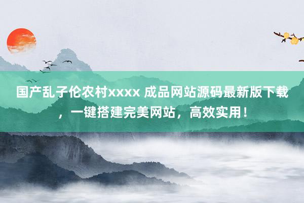 国产乱子伦农村xxxx 成品网站源码最新版下载，一键搭建完美网站，高效实用！