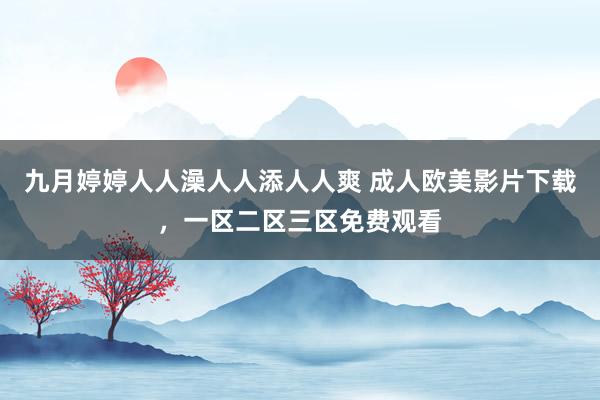 九月婷婷人人澡人人添人人爽 成人欧美影片下载，一区二区三区免费观看