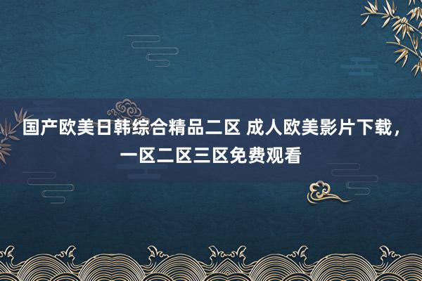 国产欧美日韩综合精品二区 成人欧美影片下载，一区二区三区免费观看