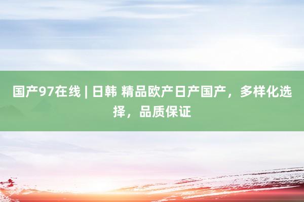 国产97在线 | 日韩 精品欧产日产国产，多样化选择，品质保证