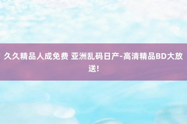 久久精品人成免费 亚洲乱码日产-高清精品BD大放送!