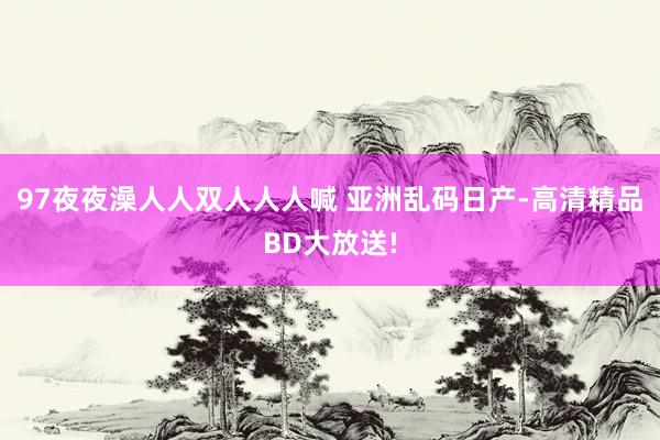 97夜夜澡人人双人人人喊 亚洲乱码日产-高清精品BD大放送!