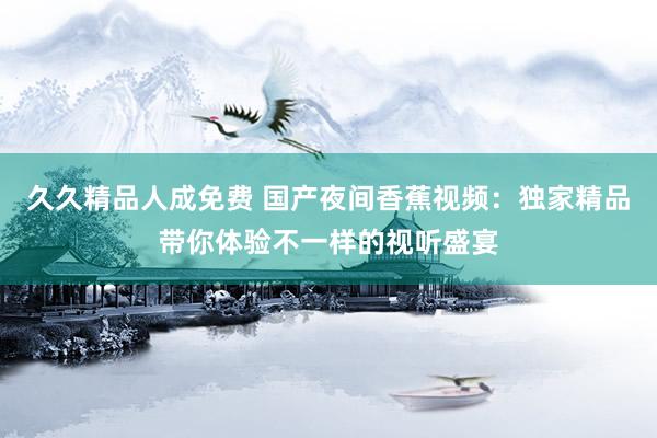 久久精品人成免费 国产夜间香蕉视频：独家精品带你体验不一样的视听盛宴