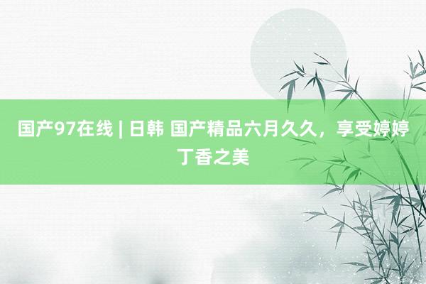 国产97在线 | 日韩 国产精品六月久久，享受婷婷丁香之美