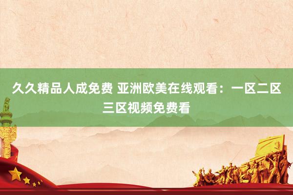 久久精品人成免费 亚洲欧美在线观看：一区二区三区视频免费看