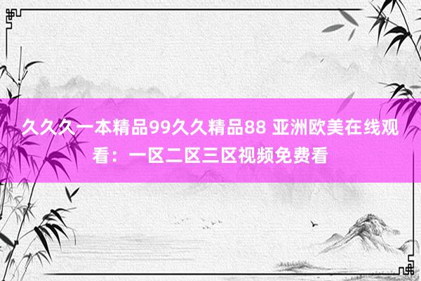 久久久一本精品99久久精品88 亚洲欧美在线观看：一区二区三区视频免费看