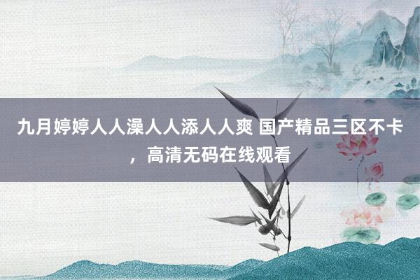 九月婷婷人人澡人人添人人爽 国产精品三区不卡，高清无码在线观看