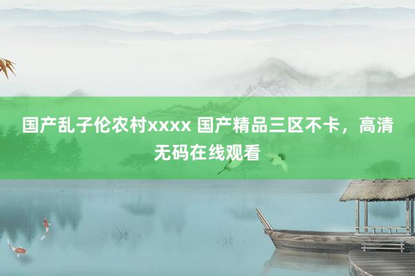 国产乱子伦农村xxxx 国产精品三区不卡，高清无码在线观看