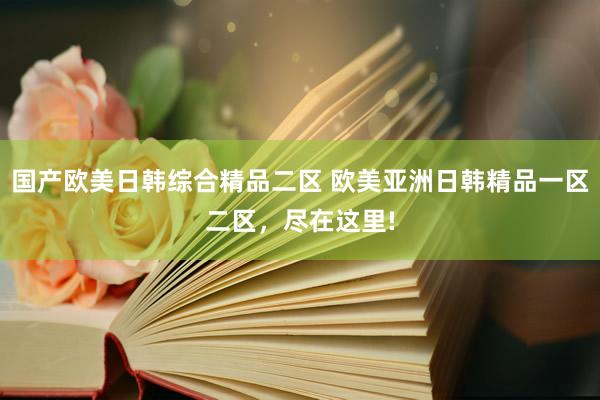 国产欧美日韩综合精品二区 欧美亚洲日韩精品一区二区，尽在这里!