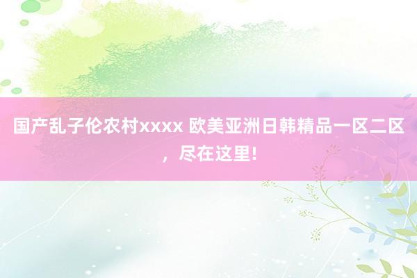 国产乱子伦农村xxxx 欧美亚洲日韩精品一区二区，尽在这里!