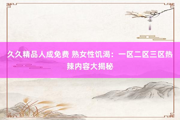 久久精品人成免费 熟女性饥渴：一区二区三区热辣内容大揭秘