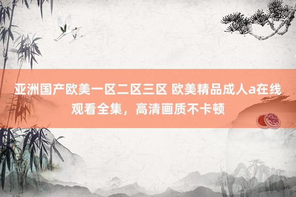 亚洲国产欧美一区二区三区 欧美精品成人a在线观看全集，高清画质不卡顿