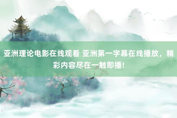 亚洲理论电影在线观看 亚洲第一字幕在线播放，精彩内容尽在一触即播!