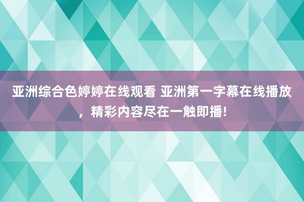 亚洲综合色婷婷在线观看 亚洲第一字幕在线播放，精彩内容尽在一触即播!
