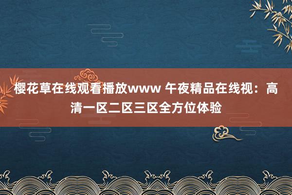 樱花草在线观看播放www 午夜精品在线视：高清一区二区三区全方位体验