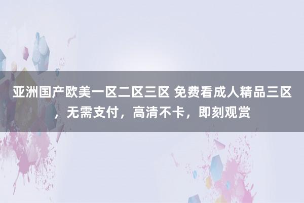 亚洲国产欧美一区二区三区 免费看成人精品三区，无需支付，高清不卡，即刻观赏