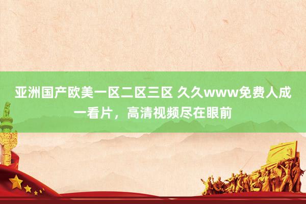 亚洲国产欧美一区二区三区 久久www免费人成一看片，高清视频尽在眼前
