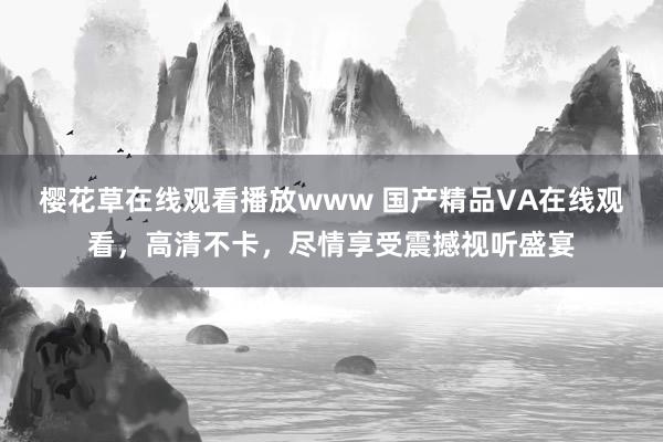 樱花草在线观看播放www 国产精品VA在线观看，高清不卡，尽情享受震撼视听盛宴