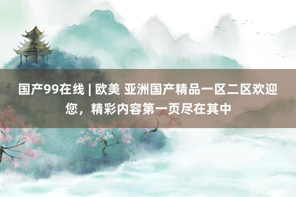 国产99在线 | 欧美 亚洲国产精品一区二区欢迎您，精彩内容第一页尽在其中