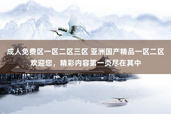 成人免费区一区二区三区 亚洲国产精品一区二区欢迎您，精彩内容第一页尽在其中
