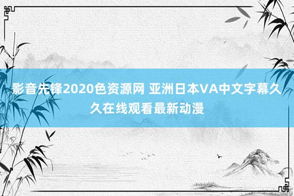 影音先锋2020色资源网 亚洲日本VA中文字幕久久在线观看最新动漫