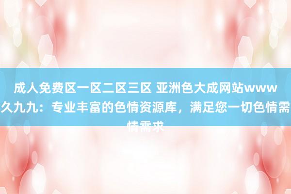 成人免费区一区二区三区 亚洲色大成网站www久久九九：专业丰富的色情资源库，满足您一切色情需求