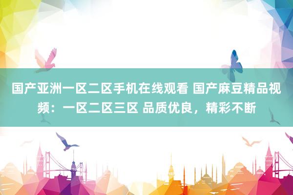 国产亚洲一区二区手机在线观看 国产麻豆精品视频：一区二区三区 品质优良，精彩不断
