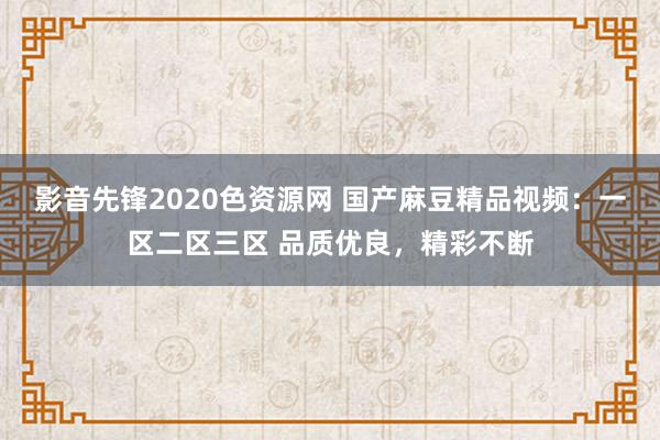 影音先锋2020色资源网 国产麻豆精品视频：一区二区三区 品质优良，精彩不断