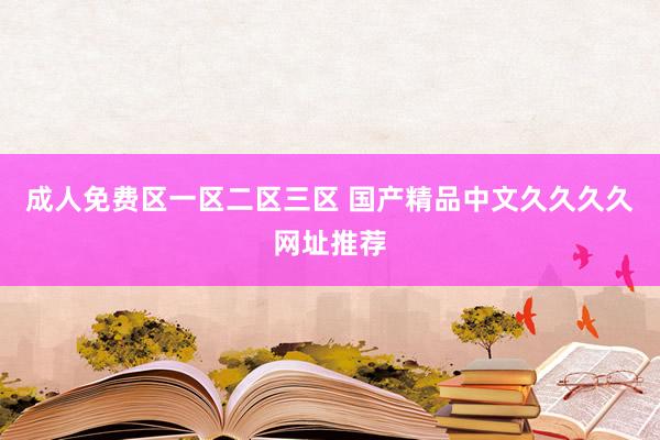 成人免费区一区二区三区 国产精品中文久久久久网址推荐