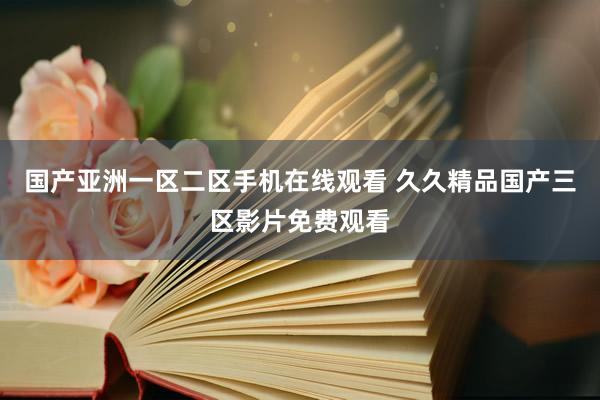 国产亚洲一区二区手机在线观看 久久精品国产三区影片免费观看
