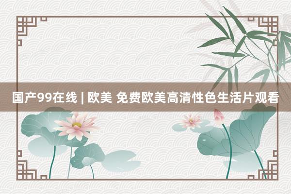 国产99在线 | 欧美 免费欧美高清性色生活片观看