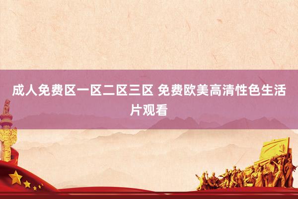 成人免费区一区二区三区 免费欧美高清性色生活片观看