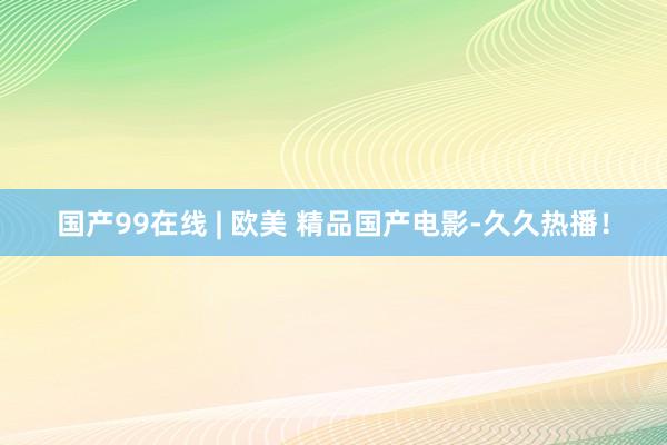 国产99在线 | 欧美 精品国产电影-久久热播！