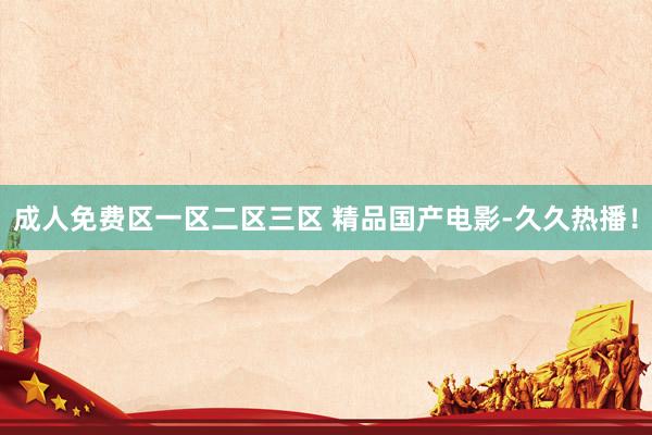 成人免费区一区二区三区 精品国产电影-久久热播！