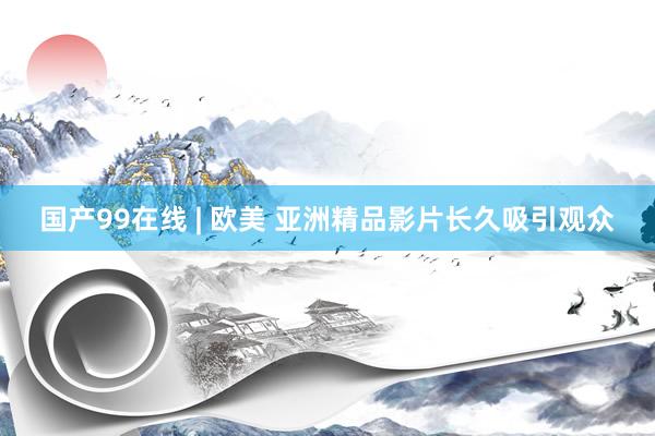 国产99在线 | 欧美 亚洲精品影片长久吸引观众