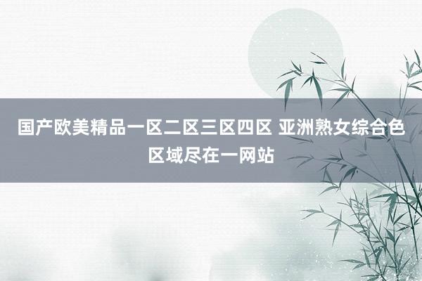 国产欧美精品一区二区三区四区 亚洲熟女综合色区域尽在一网站