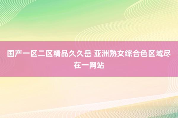 国产一区二区精品久久岳 亚洲熟女综合色区域尽在一网站
