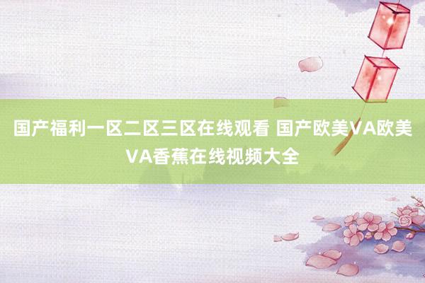 国产福利一区二区三区在线观看 国产欧美VA欧美VA香蕉在线视频大全
