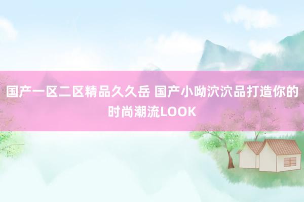 国产一区二区精品久久岳 国产小呦泬泬品打造你的时尚潮流LOOK
