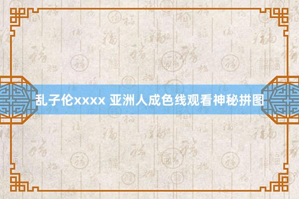乱子伦xxxx 亚洲人成色线观看神秘拼图